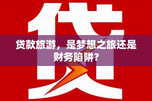 威宁贷款旅游，是梦想之旅还是财务陷阱？