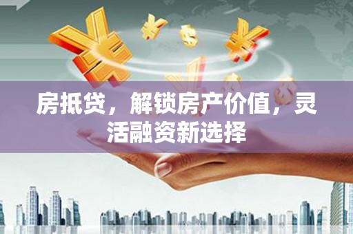 威宁房抵贷，解锁房产价值，灵活融资新选择
