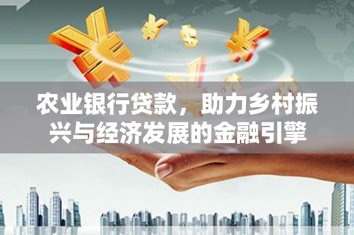 威宁农业银行贷款，助力乡村振兴与经济发展的金融引擎