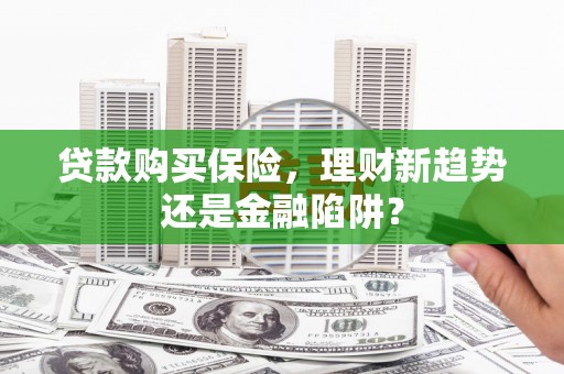 威宁贷款购买保险，理财新趋势还是金融陷阱？