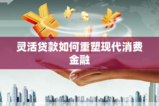 威宁灵活贷款如何重塑现代消费金融