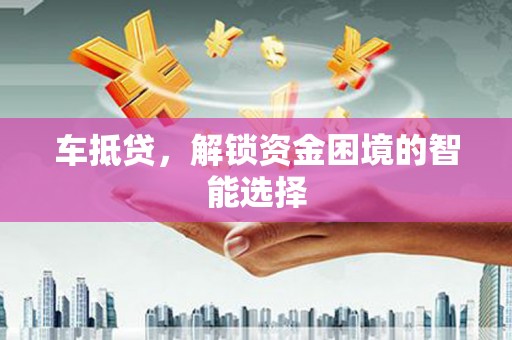 威宁车抵贷，解锁资金困境的智能选择