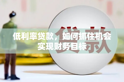 威宁低利率贷款，如何抓住机会实现财务目标