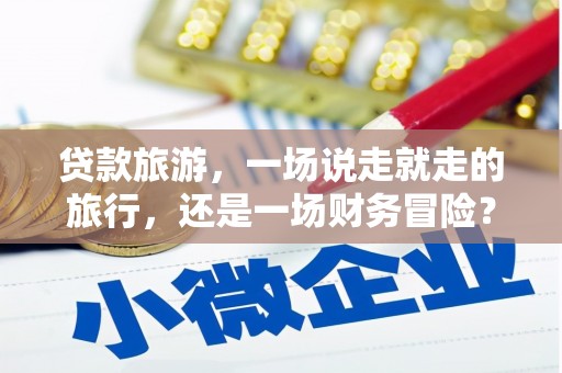 威宁贷款旅游，一场说走就走的旅行，还是一场财务冒险？