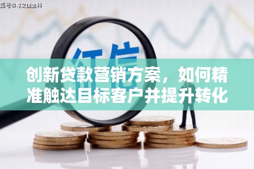 威宁创新贷款营销方案，如何精准触达目标客户并提升转化率
