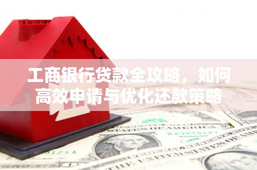 威宁工商银行贷款全攻略，如何高效申请与优化还款策略