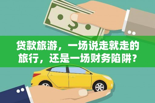 威宁贷款旅游，一场说走就走的旅行，还是一场财务陷阱？