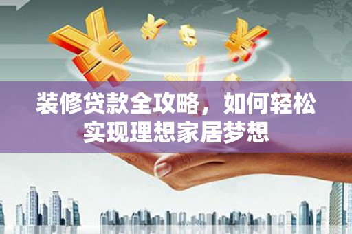 威宁装修贷款全攻略，如何轻松实现理想家居梦想