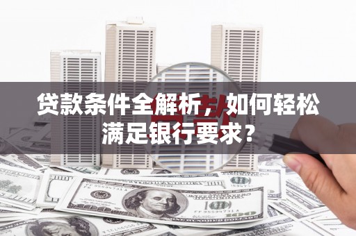 威宁贷款条件全解析，如何轻松满足银行要求？