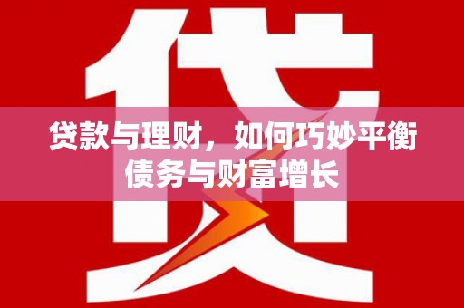 威宁贷款与理财，如何巧妙平衡债务与财富增长
