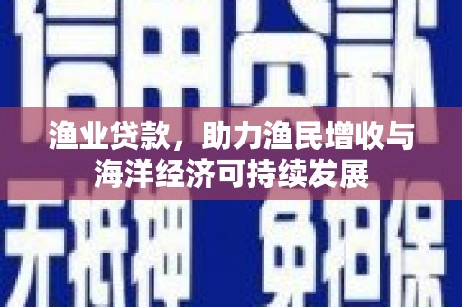 威宁渔业贷款，助力渔民增收与海洋经济可持续发展