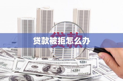 威宁贷款被拒怎么办