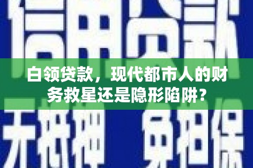 威宁白领贷款，现代都市人的财务救星还是隐形陷阱？