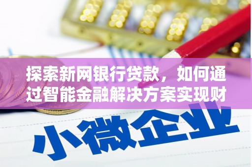威宁探索新网银行贷款，如何通过智能金融解决方案实现财富增长