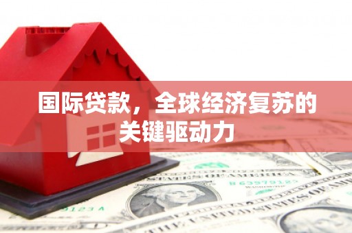 威宁国际贷款，全球经济复苏的关键驱动力