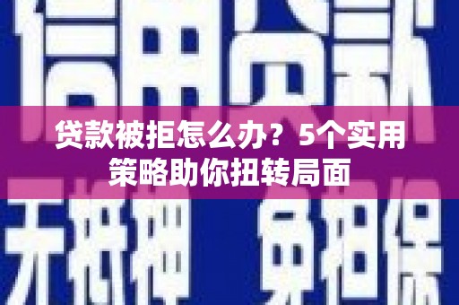 威宁贷款被拒怎么办？5个实用策略助你扭转局面