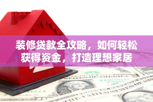 威宁装修贷款全攻略，如何轻松获得资金，打造理想家居