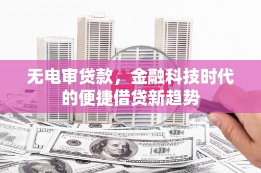 威宁无电审贷款，金融科技时代的便捷借贷新趋势