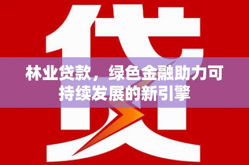 威宁林业贷款，绿色金融助力可持续发展的新引擎