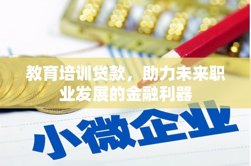 威宁教育培训贷款，助力未来职业发展的金融利器