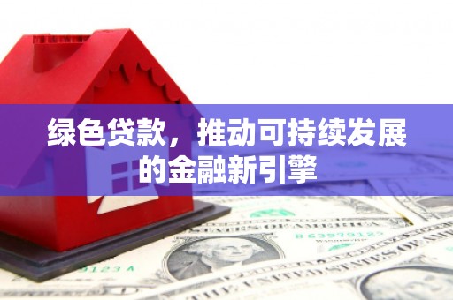 威宁绿色贷款，推动可持续发展的金融新引擎