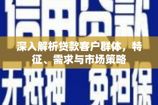 威宁深入解析贷款客户群体，特征、需求与市场策略