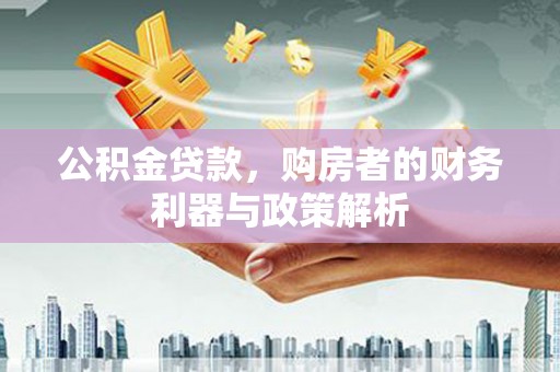 威宁公积金贷款，购房者的财务利器与政策解析