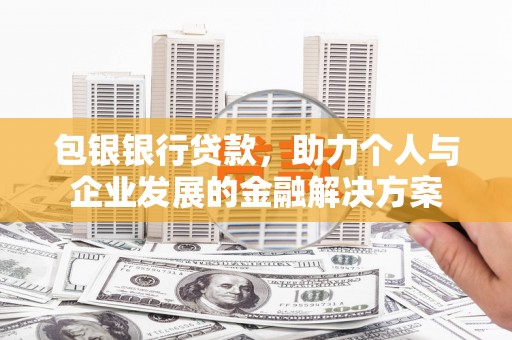 威宁包银银行贷款，助力个人与企业发展的金融解决方案