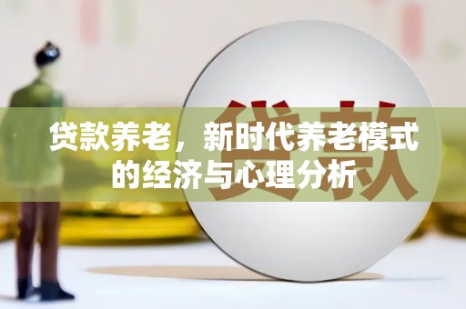 威宁贷款养老，新时代养老模式的经济与心理分析