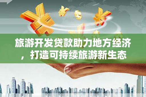 威宁旅游开发贷款助力地方经济，打造可持续旅游新生态