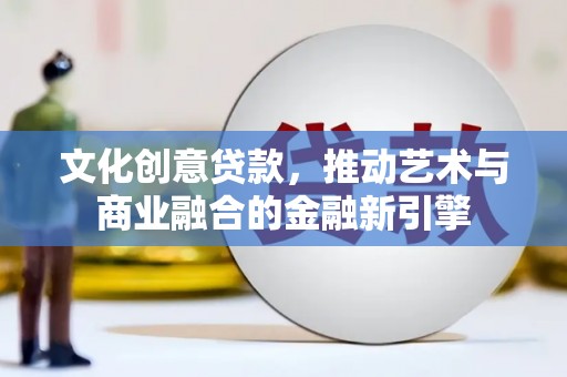 威宁文化创意贷款，推动艺术与商业融合的金融新引擎