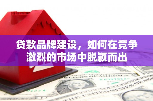 威宁贷款品牌建设，如何在竞争激烈的市场中脱颖而出