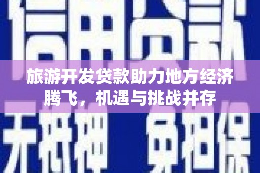 威宁旅游开发贷款助力地方经济腾飞，机遇与挑战并存