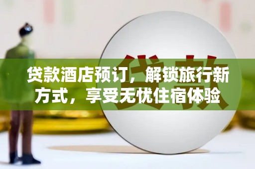 威宁贷款酒店预订，解锁旅行新方式，享受无忧住宿体验