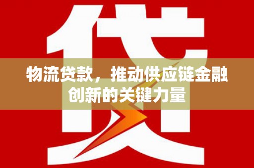 威宁物流贷款，推动供应链金融创新的关键力量
