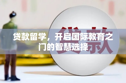 威宁贷款留学，开启国际教育之门的智慧选择
