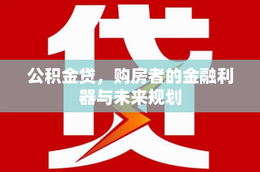威宁公积金贷，购房者的金融利器与未来规划