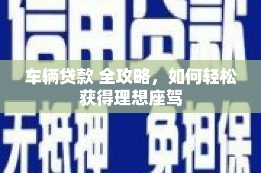 威宁车辆贷款 全攻略，如何轻松获得理想座驾
