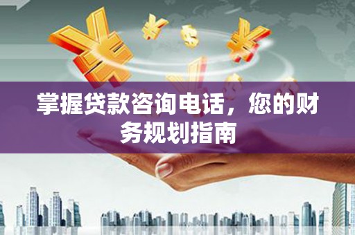 威宁掌握贷款咨询电话，您的财务规划指南
