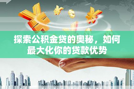 威宁探索公积金贷的奥秘，如何最大化你的贷款优势