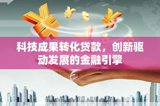 威宁科技成果转化贷款，创新驱动发展的金融引擎