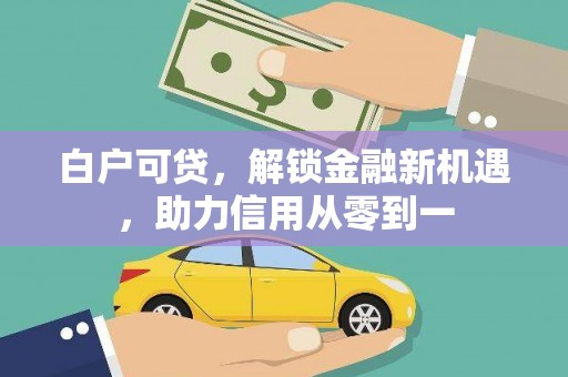 威宁白户可贷，解锁金融新机遇，助力信用从零到一