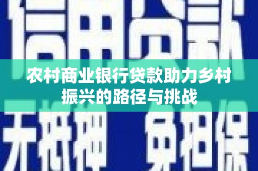 威宁农村商业银行贷款助力乡村振兴的路径与挑战