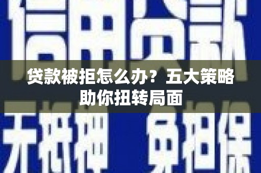 威宁贷款被拒怎么办？五大策略助你扭转局面