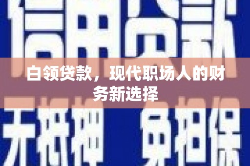威宁白领贷款，现代职场人的财务新选择