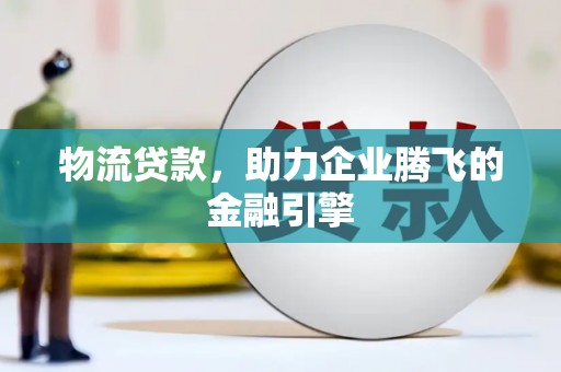 威宁物流贷款，助力企业腾飞的金融引擎