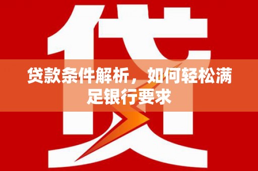 威宁贷款条件解析，如何轻松满足银行要求