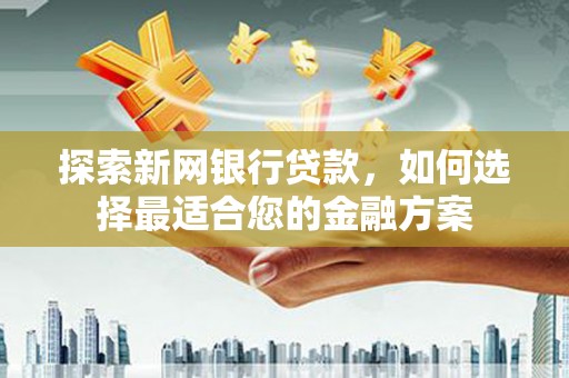 威宁探索新网银行贷款，如何选择最适合您的金融方案