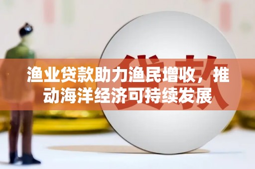 威宁渔业贷款助力渔民增收，推动海洋经济可持续发展
