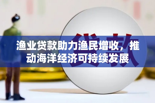 威宁渔业贷款助力渔民增收，推动海洋经济可持续发展